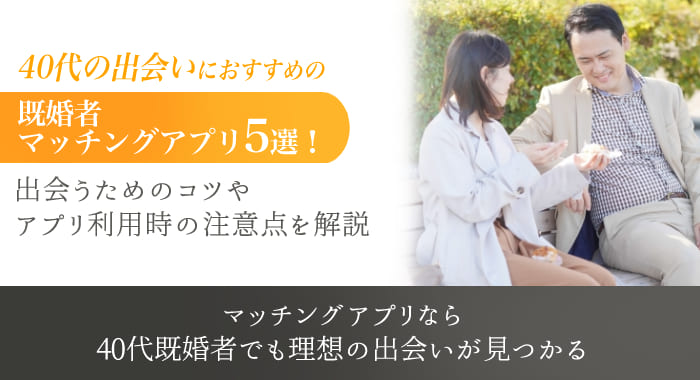 【厳選】40代の出会いにおすすめの既婚者マッチングアプリ5選！出会う方法や選び方も紹介