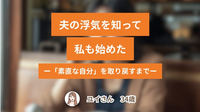 「夫の浮気を知って、私も始めた」──34歳・会社員だった私が「素直な自分」を取り戻すまで